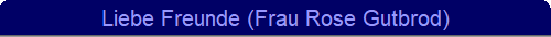 Liebe Freunde (Frau Rose Gutbrod)
