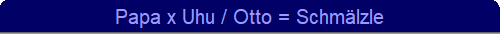 Papa x Uhu / Otto = Schm�lzle